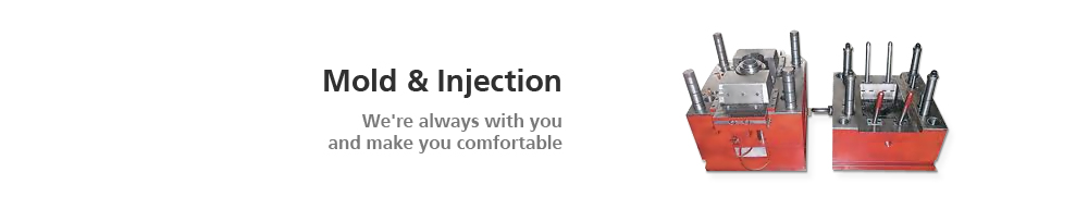 Mold & Injection We're always with you and make you comfortable